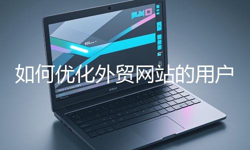如何優(yōu)化外貿(mào)網(wǎng)站的用戶(hù)體驗(yàn)